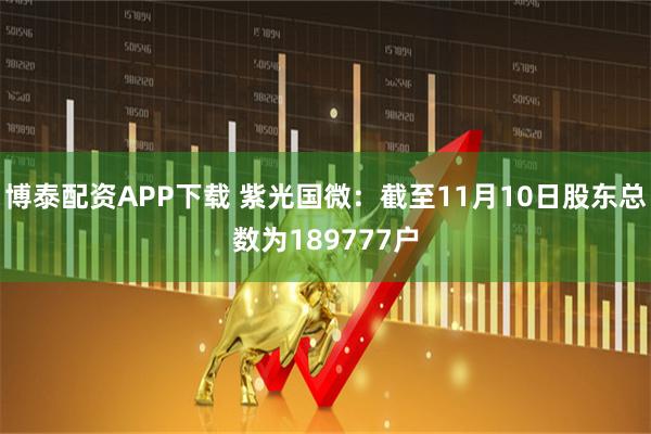 博泰配资APP下载 紫光国微：截至11月10日股东总数为189777户
