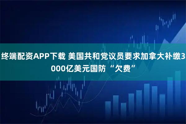 终端配资APP下载 美国共和党议员要求加拿大补缴3000亿美元国防 “欠费”