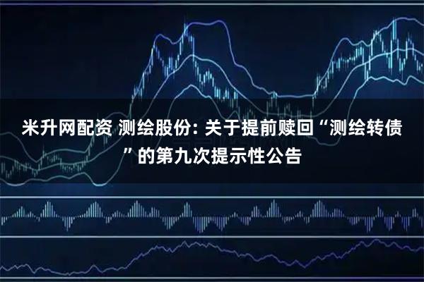 米升网配资 测绘股份: 关于提前赎回“测绘转债”的第九次提示性公告