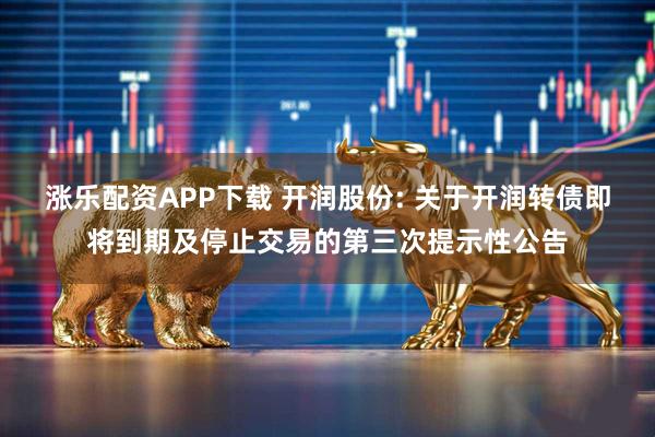 涨乐配资APP下载 开润股份: 关于开润转债即将到期及停止交易的第三次提示性公告