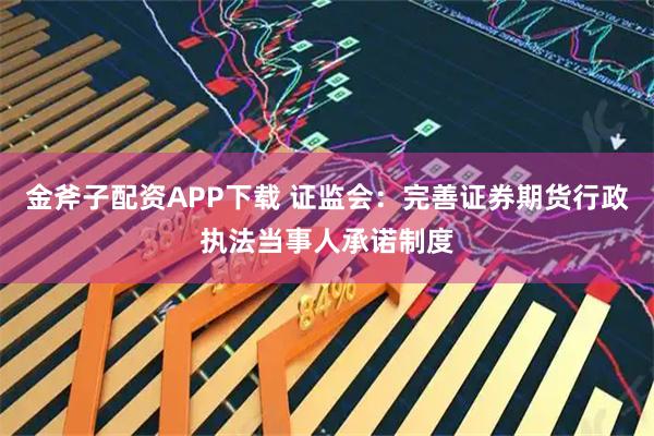 金斧子配资APP下载 证监会:完善证券期货行政执法当事人承诺制度