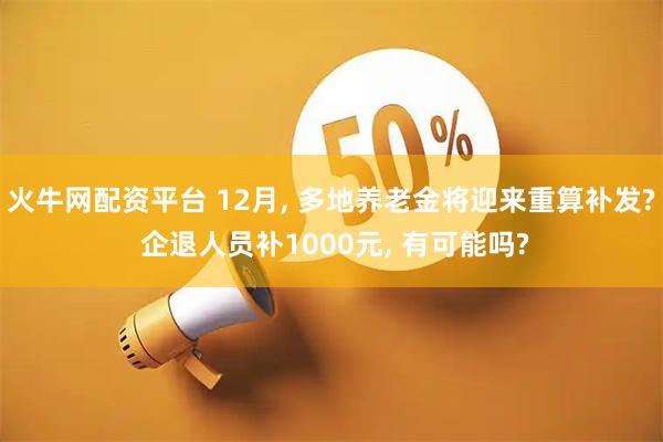 火牛网配资平台 12月, 多地养老金将迎来重算补发? 企退人员补1000元, 有可能吗?