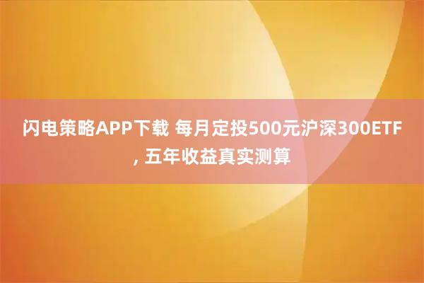 闪电策略APP下载 每月定投500元沪深300ETF, 五年收益真实测算