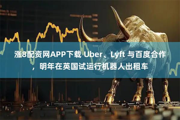 涨8配资网APP下载 Uber、Lyft 与百度合作,明年在英国试运行机器人出租车