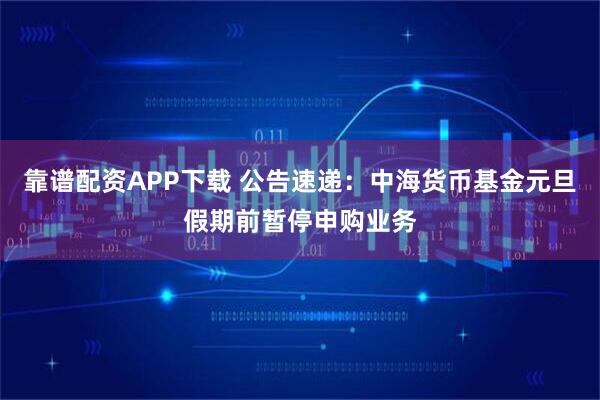靠谱配资APP下载 公告速递：中海货币基金元旦假期前暂停申购业务