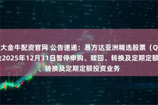 大金牛配资官网 公告速递:易方达亚洲精选股票(QDII)基金2025年12月31日暂停申购、赎回、转换及定期定额投资业务
