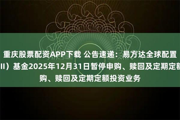 重庆股票配资APP下载 公告速递：易方达全球配置混合（QDII）基金2025年12月31日暂停申购、赎回及定期定额投资业务