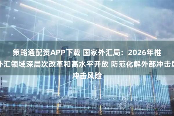 策略通配资APP下载 国家外汇局：2026年推动外汇领域深层次改革和高水平开放 防范化解外部冲击风险