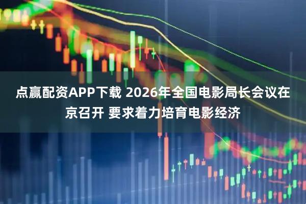 点赢配资APP下载 2026年全国电影局长会议在京召开 要求着力培育电影经济