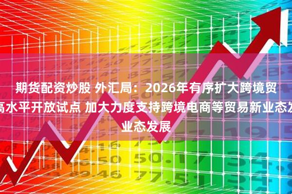 期货配资炒股 外汇局：2026年有序扩大跨境贸易高水平开放试点 加大力度支持跨境电商等贸易新业态发展