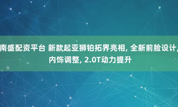 南盛配资平台 新款起亚狮铂拓界亮相, 全新前脸设计, 内饰调整, 2.0T动力提升