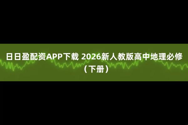 日日盈配资APP下载 2026新人教版高中地理必修（下册）