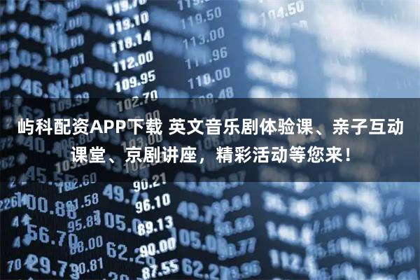 屿科配资APP下载 英文音乐剧体验课、亲子互动课堂、京剧讲座，精彩活动等您来！