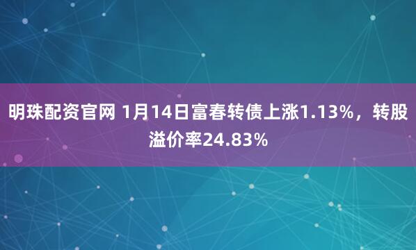 明珠配资官网 1月14日富春转债上涨1.13%,转股溢价率24.83%