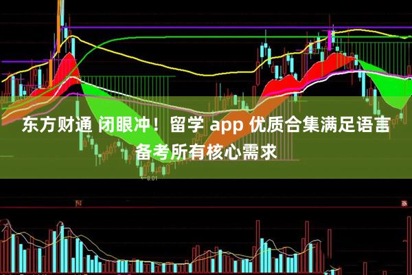 东方财通 闭眼冲！留学 app 优质合集满足语言备考所有核心需求
