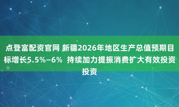 点登富配资官网 新疆2026年地区生产总值预期目标增长5.5%—6%  持续加力提振消费扩大有效投资