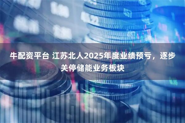 牛配资平台 江苏北人2025年度业绩预亏，逐步关停储能业务板块