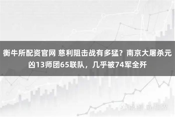 衡牛所配资官网 慈利阻击战有多猛？南京大屠杀元凶13师团65联队，几乎被74军全歼