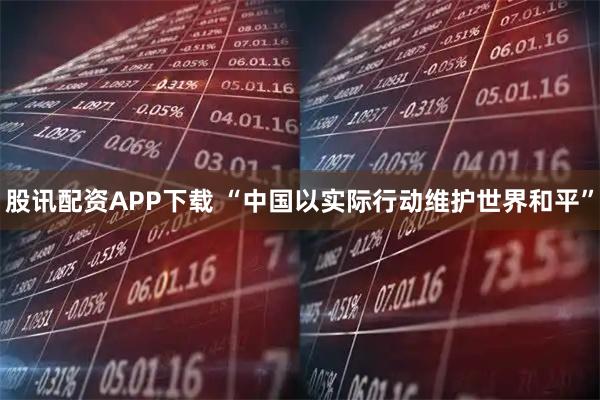 股讯配资APP下载 “中国以实际行动维护世界和平”