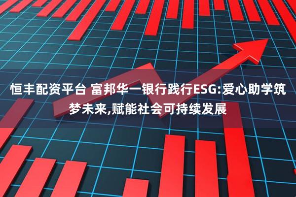 恒丰配资平台 富邦华一银行践行ESG:爱心助学筑梦未来,赋能社会可持续发展