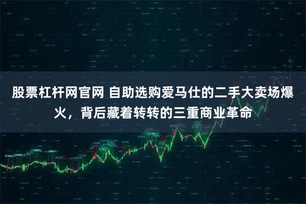 股票杠杆网官网 自助选购爱马仕的二手大卖场爆火，背后藏着转转的三重商业革命