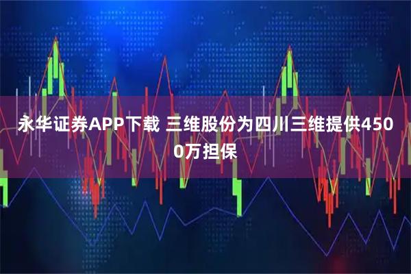 永华证券APP下载 三维股份为四川三维提供4500万担保