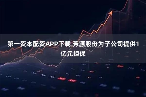 第一资本配资APP下载 芳源股份为子公司提供1亿元担保