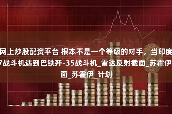 网上炒股配资平台 根本不是一个等级的对手，当印度苏-57战斗机遇到巴铁歼-35战斗机_雷达反射截面_苏霍伊_计划