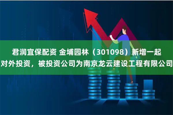 君润宜保配资 金埔园林（301098）新增一起对外投资，被投资公司为南京龙云建设工程有限公司