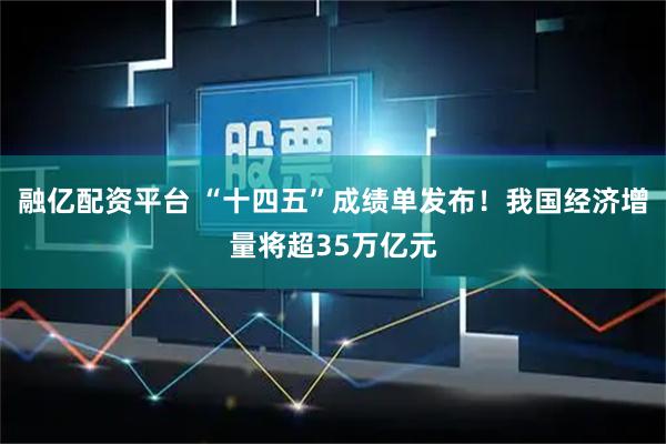 融亿配资平台 “十四五”成绩单发布！我国经济增量将超35万亿元