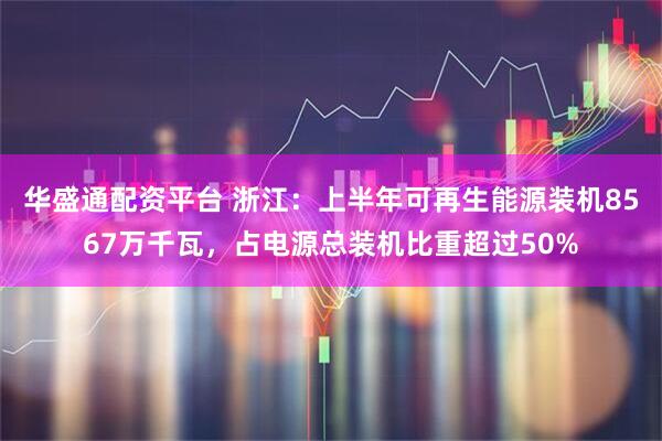 华盛通配资平台 浙江：上半年可再生能源装机8567万千瓦，占电源总装机比重超过50%