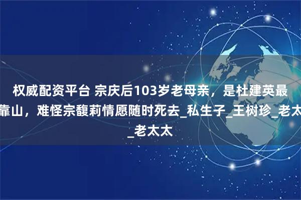 权威配资平台 宗庆后103岁老母亲，是杜建英最大靠山，难怪宗馥莉情愿随时死去_私生子_王树珍_老太太