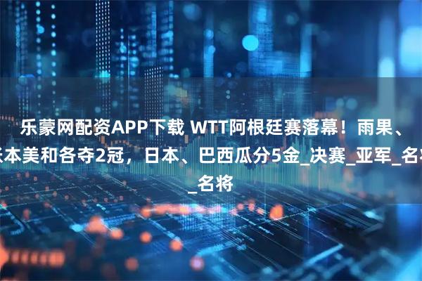 乐蒙网配资APP下载 WTT阿根廷赛落幕！雨果、张本美和各夺2冠，日本、巴西瓜分5金_决赛_亚军_名将