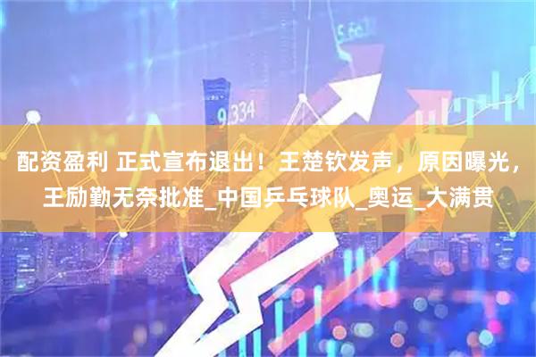 配资盈利 正式宣布退出！王楚钦发声，原因曝光，王励勤无奈批准_中国乒乓球队_奥运_大满贯