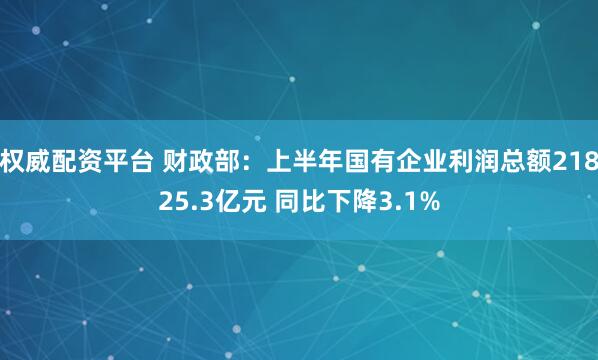 权威配资平台 财政部：上半年国有企业利润总额21825.3亿元 同比下降3.1%