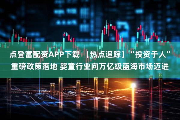 点登富配资APP下载 【热点追踪】“投资于人”重磅政策落地 婴童行业向万亿级蓝海市场迈进