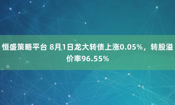 恒盛策略平台 8月1日龙大转债上涨0.05%，转股溢价率96.55%