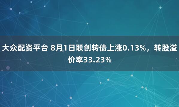 大众配资平台 8月1日联创转债上涨0.13%，转股溢价率33.23%