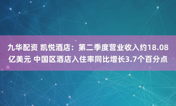 九华配资 凯悦酒店:第二季度营业收入约18.08亿美元 中国区酒店入住率同比增长3.7个百分点