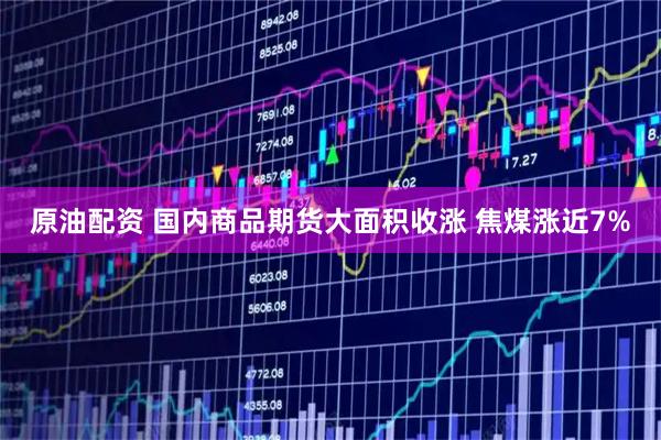 原油配资 国内商品期货大面积收涨 焦煤涨近7%