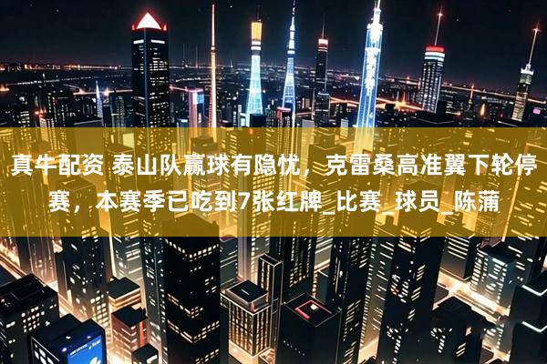 真牛配资 泰山队赢球有隐忧,克雷桑高准翼下轮停赛,本赛季已吃到7张红牌_比赛_球员_陈蒲
