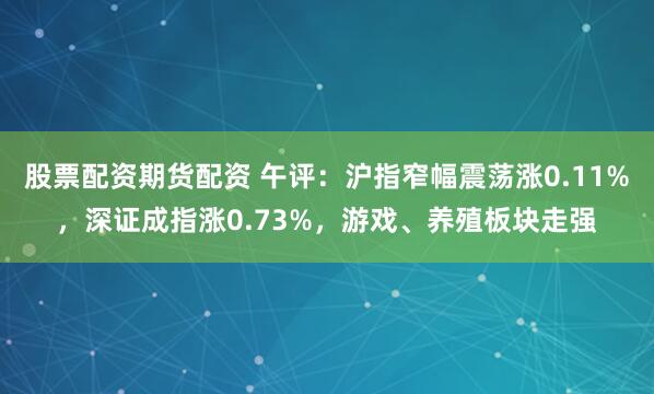 股票配资期货配资 午评：沪指窄幅震荡涨0.11%，深证成指涨0.73%，游戏、养殖板块走强