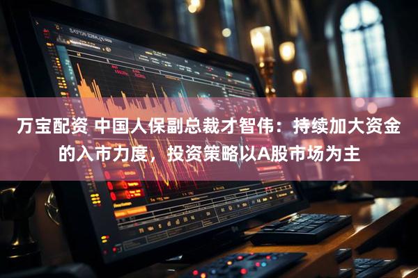 万宝配资 中国人保副总裁才智伟:持续加大资金的入市力度,投资策略以A股市场为主