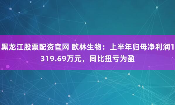 黑龙江股票配资官网 欧林生物：上半年归母净利润1319.69万元，同比扭亏为盈
