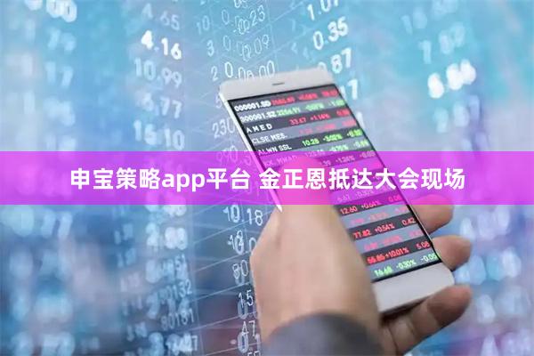 申宝策略app平台 金正恩抵达大会现场