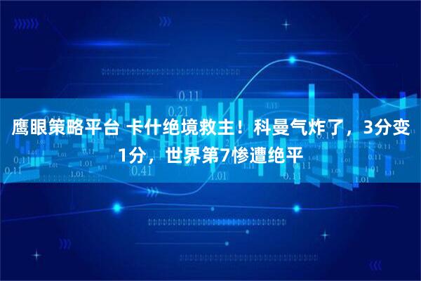 鹰眼策略平台 卡什绝境救主！科曼气炸了，3分变1分，世界第7惨遭绝平