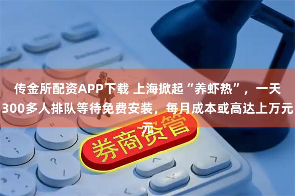 传金所配资APP下载 上海掀起“养虾热”，一天300多人排队等待免费安装，每月成本或高达上万元