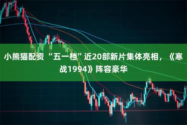 小熊猫配资 “五一档”近20部新片集体亮相，《寒战1994》阵容豪华