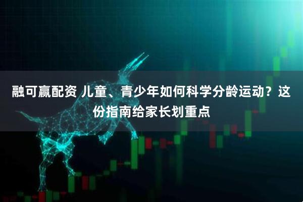 融可赢配资 儿童、青少年如何科学分龄运动？这份指南给家长划重点