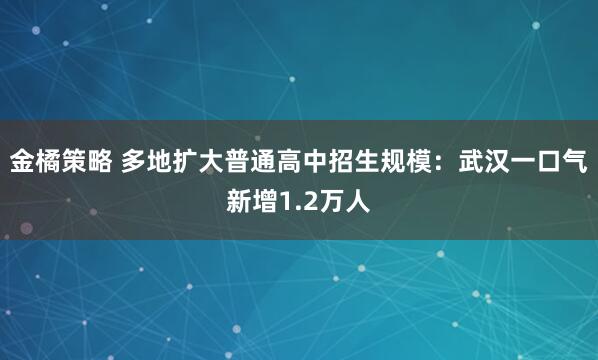 金橘策略 多地扩大普通高中招生规模：武汉一口气新增1.2万人
